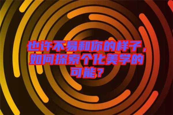 也許不易和你的樣子，如何探索個(gè)化美學(xué)的可能？