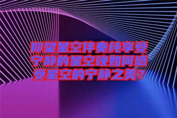 仰望星空伴奏純享受寧?kù)o的星空晚如何感受星空的寧?kù)o之美？