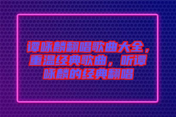 譚詠麟翻唱歌曲大全，重溫經(jīng)典歌曲，聽譚詠麟的經(jīng)典翻唱