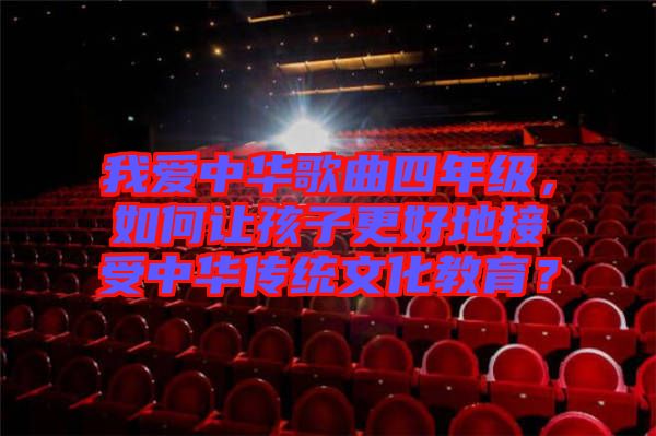 我愛中華歌曲四年級，如何讓孩子更好地接受中華傳統(tǒng)文化教育？