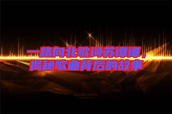 一路向北歌詞蘇譚譚，揭秘歌曲背后的故事