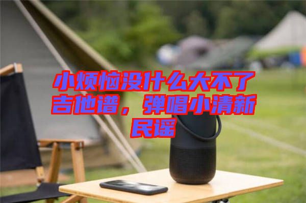 小煩惱沒什么大不了吉他譜，彈唱小清新民謠