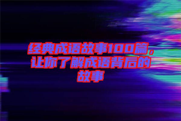 經(jīng)典成語故事100篇，讓你了解成語背后的故事