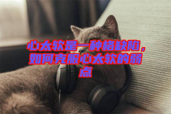 心太軟是一種格缺陷，如何克服心太軟的弱點