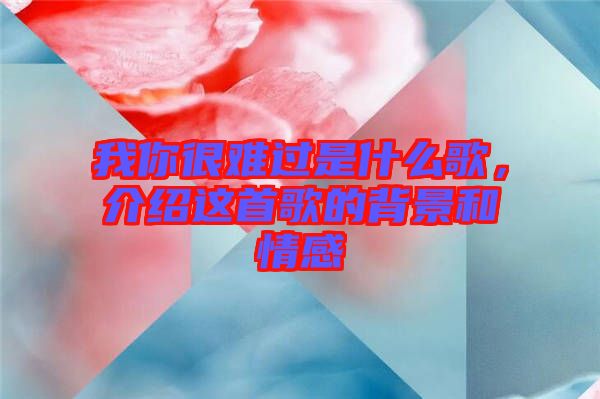 我你很難過是什么歌，介紹這首歌的背景和情感