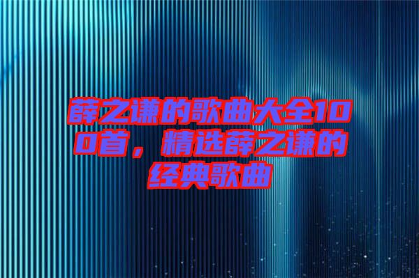 薛之謙的歌曲大全100首，精選薛之謙的經(jīng)典歌曲