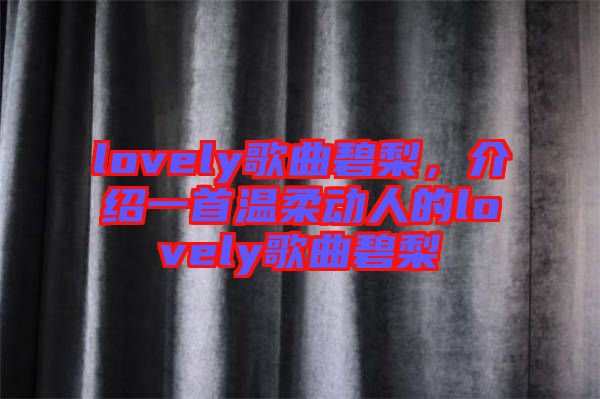 lovely歌曲碧梨，介紹一首溫柔動人的lovely歌曲碧梨