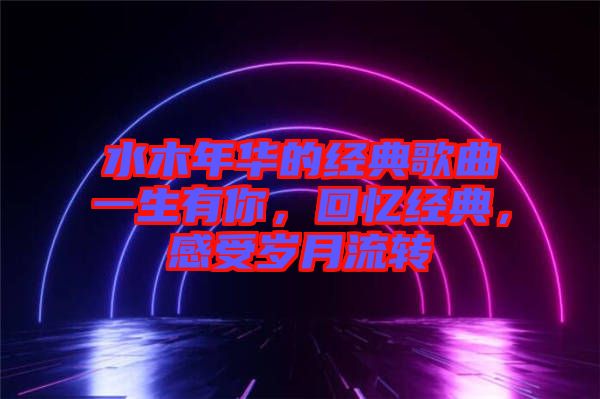 水木年華的經(jīng)典歌曲一生有你，回憶經(jīng)典，感受歲月流轉(zhuǎn)