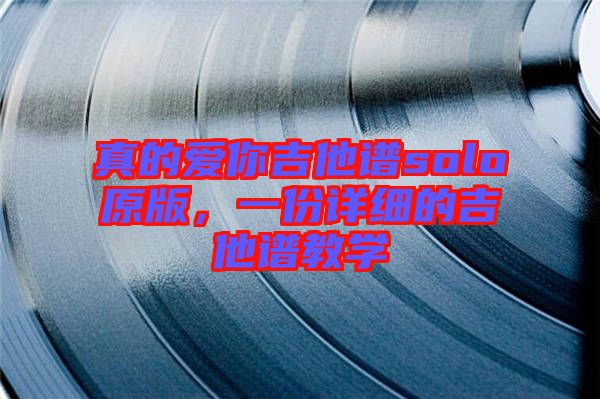 真的愛(ài)你吉他譜solo原版，一份詳細(xì)的吉他譜教學(xué)