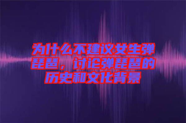 為什么不建議女生彈琵琶，討論彈琵琶的歷史和文化背景