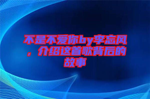 不是不愛(ài)你by李忘風(fēng)，介紹這首歌背后的故事