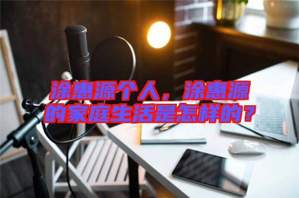 涂惠源個(gè)人，涂惠源的家庭生活是怎樣的？