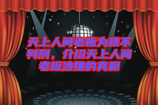 天上人間老板為啥不判刑，介紹天上人間老板涉嫌的真相