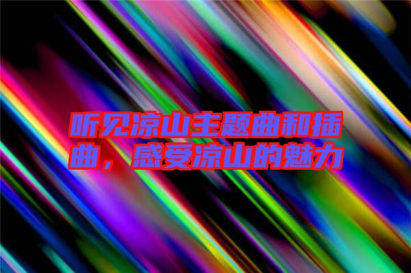 聽見涼山主題曲和插曲，感受涼山的魅力