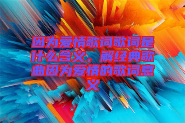 因為愛情歌詞歌詞是什么含義，解經(jīng)典歌曲因為愛情的歌詞意義