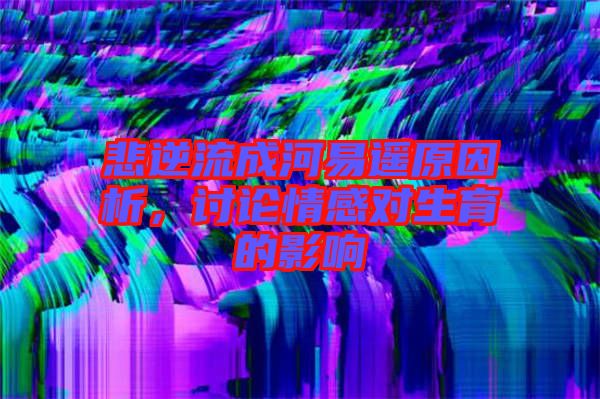 悲逆流成河易遙原因析，討論情感對(duì)生育的影響