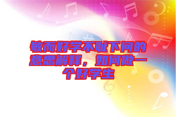 敏而好學(xué)不恥下問的意思解釋，如何做一個(gè)好學(xué)生