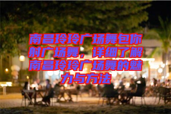 南昌玲玲廣場(chǎng)舞包你射廣場(chǎng)舞，詳細(xì)了解南昌玲玲廣場(chǎng)舞的魅力與方法