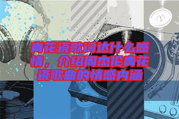 青花瓷歌詞達(dá)什么感情，介紹周杰倫青花瓷歌曲的情感內(nèi)涵