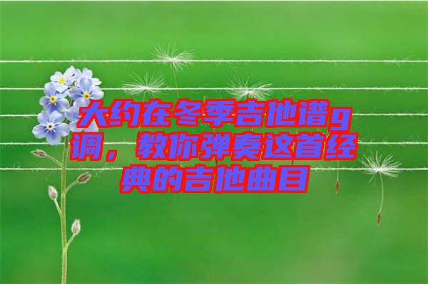 大約在冬季吉他譜g調(diào)，教你彈奏這首經(jīng)典的吉他曲目
