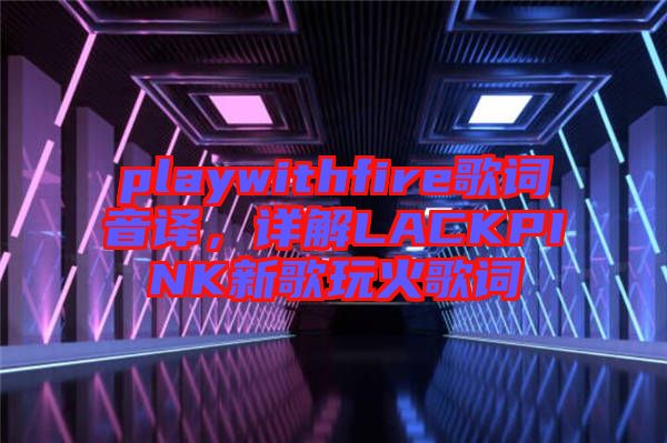 playwithfire歌詞音譯，詳解LACKPINK新歌玩火歌詞