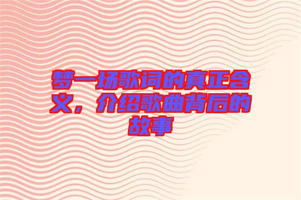 夢(mèng)一場(chǎng)歌詞的真正含義，介紹歌曲背后的故事