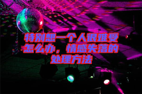 特別想一個人很難受怎么辦，情感失落的處理方法