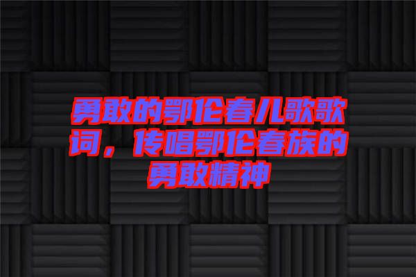 勇敢的鄂倫春兒歌歌詞，傳唱鄂倫春族的勇敢精神