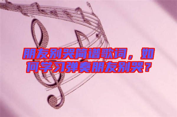 朋友別哭簡譜歌詞，如何學習彈奏朋友別哭？