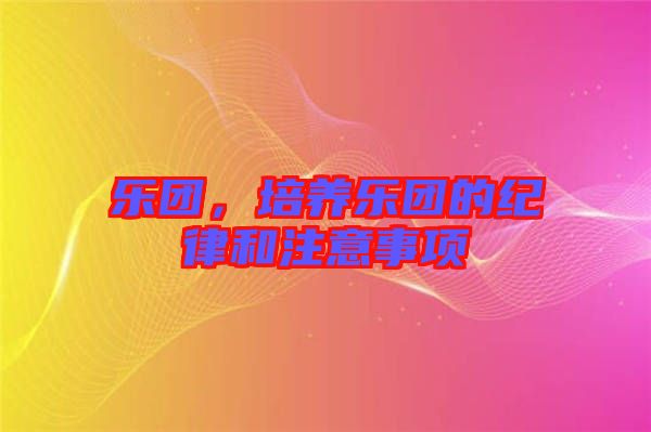 樂團(tuán)，培養(yǎng)樂團(tuán)的紀(jì)律和注意事項(xiàng)