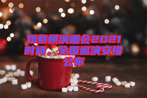 鄧紫棋演唱會2021時間，全國巡演安排公布