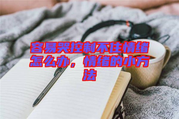 容易哭控制不住情緒怎么辦，情緒的小方法