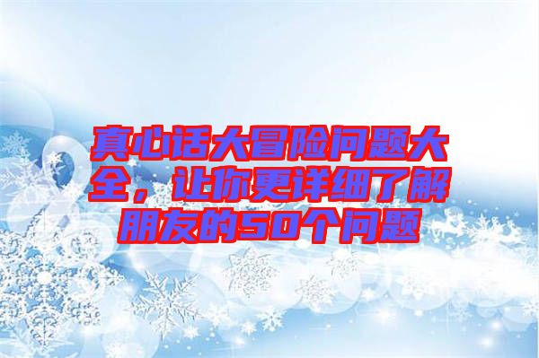 真心話大冒險問題大全，讓你更詳細了解朋友的50個問題