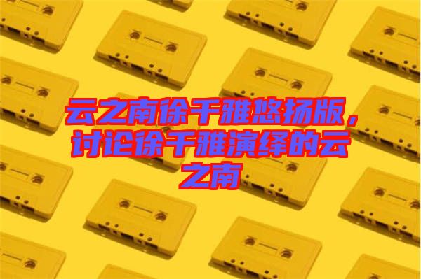 云之南徐千雅悠揚(yáng)版，討論徐千雅演繹的云之南