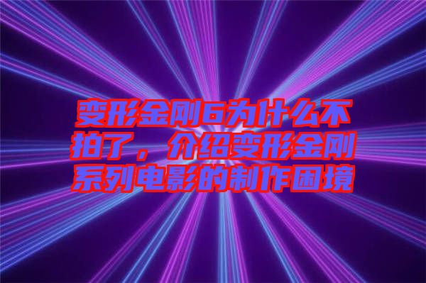 變形金剛6為什么不拍了，介紹變形金剛系列電影的制作困境