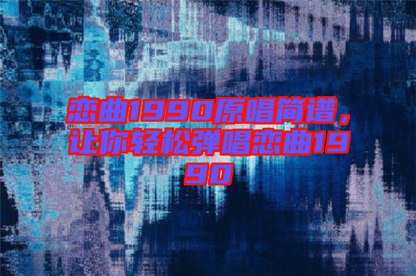 戀曲1990原唱簡譜，讓你輕松彈唱戀曲1990