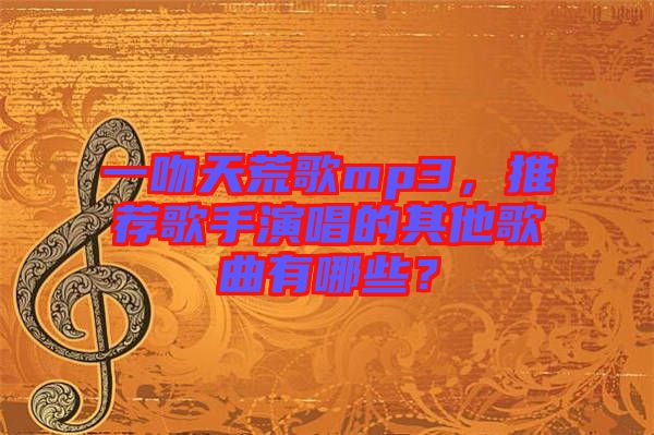 一吻天荒歌mp3，推薦歌手演唱的其他歌曲有哪些？