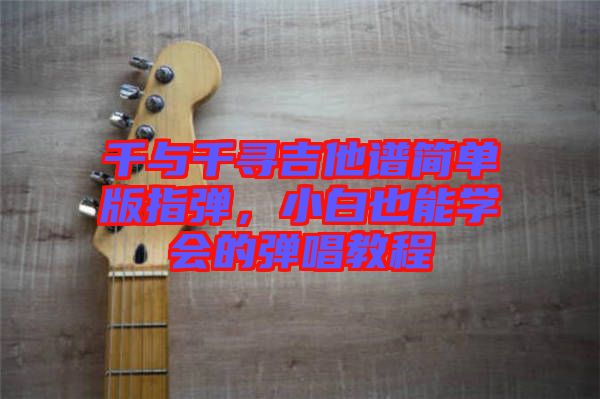 千與千尋吉他譜簡(jiǎn)單版指彈，小白也能學(xué)會(huì)的彈唱教程