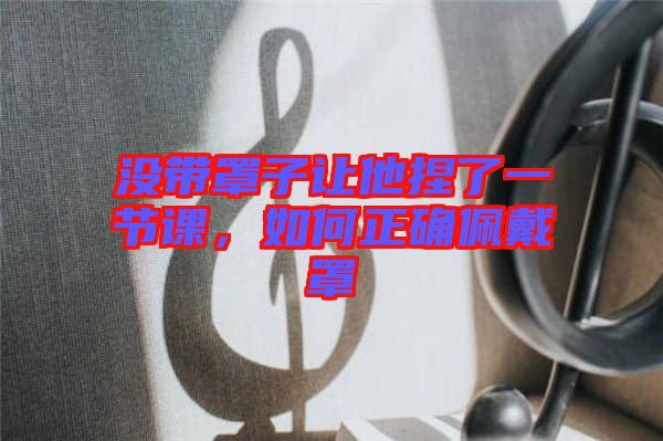 沒帶罩子讓他捏了一節(jié)課，如何正確佩戴罩