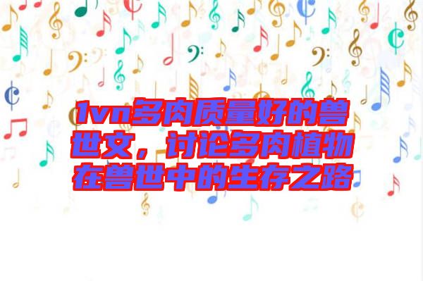 1vn多肉質(zhì)量好的獸世文，討論多肉植物在獸世中的生存之路