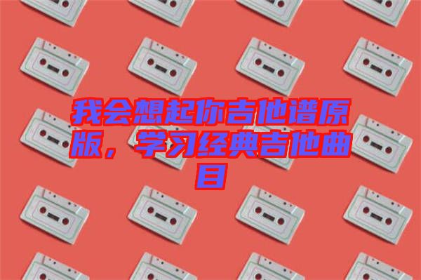 我會想起你吉他譜原版，學習經(jīng)典吉他曲目