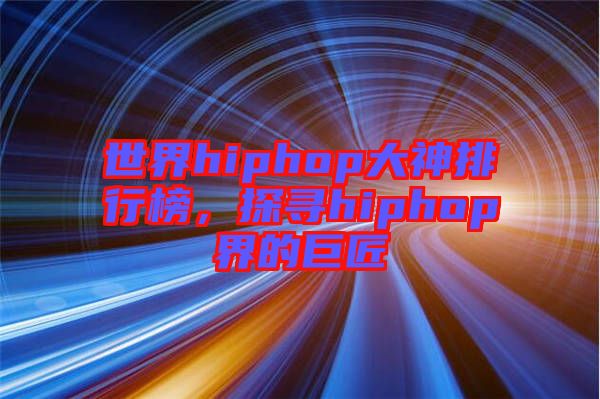 世界hiphop大神排行榜，探尋hiphop界的巨匠