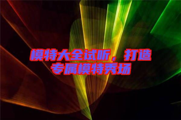 模特大全試聽(tīng)，打造專(zhuān)屬模特秀場(chǎng)