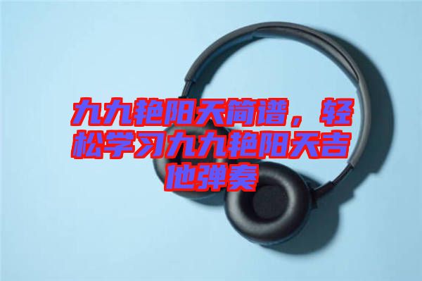 九九艷陽天簡譜，輕松學習九九艷陽天吉他彈奏