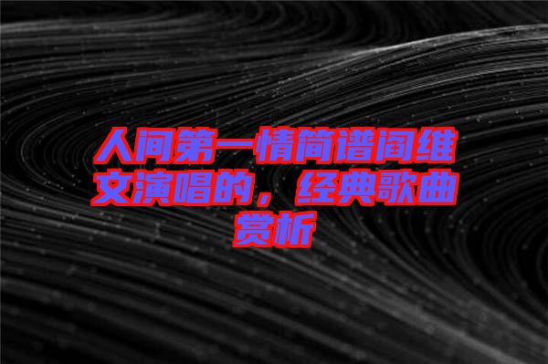 人間第一情簡(jiǎn)譜閻維文演唱的，經(jīng)典歌曲賞析