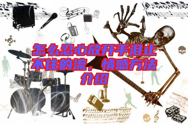 怎么忍心放開手淚止不住的流，情感方法介紹