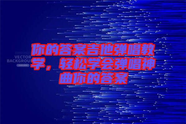 你的答案吉他彈唱教學(xué)，輕松學(xué)會(huì)彈唱神曲你的答案