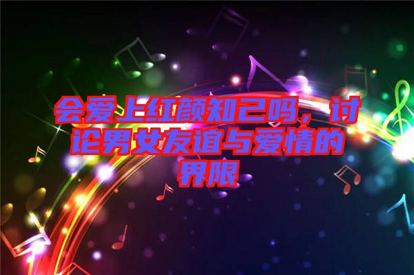 會愛上紅顏知己嗎，討論男女友誼與愛情的界限