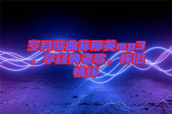歲月歌曲菲那英mp3，享經(jīng)典老歌，懷舊情懷