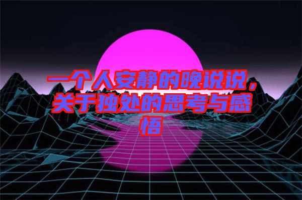 一個(gè)人安靜的晚說(shuō)說(shuō)，關(guān)于獨(dú)處的思考與感悟